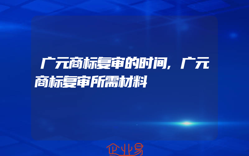 广元商标复审的时间,广元商标复审所需材料