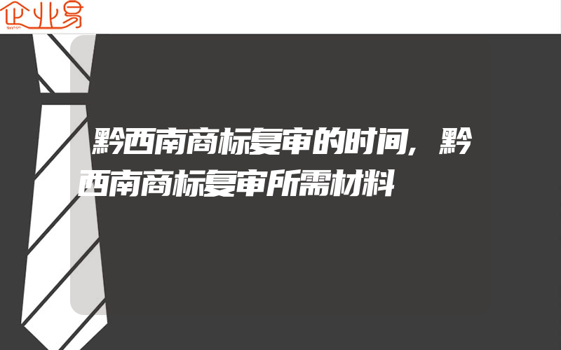 黔西南商标复审的时间,黔西南商标复审所需材料