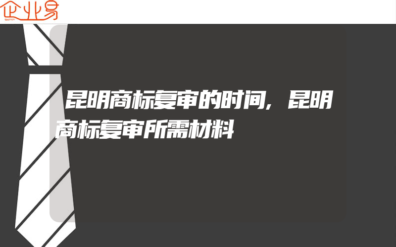 昆明商标复审的时间,昆明商标复审所需材料