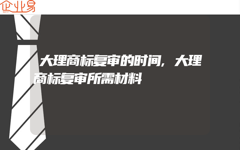 大理商标复审的时间,大理商标复审所需材料