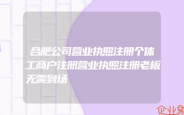 合肥公司营业执照注册个体工商户注册营业执照注册老板无需到场