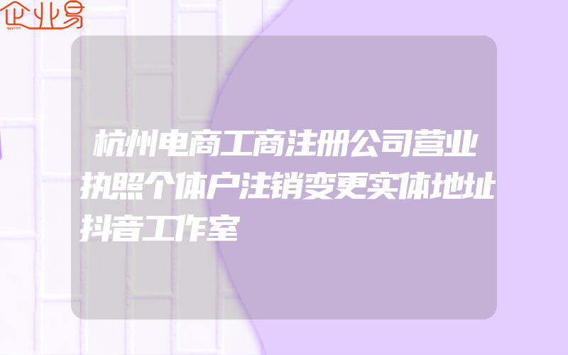 杭州电商工商注册公司营业执照个体户注销变更实体地址抖音工作室