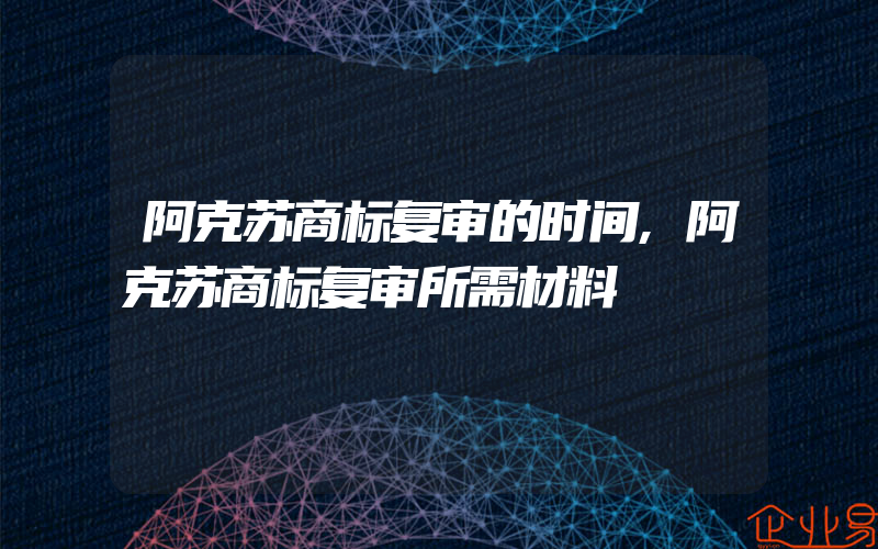 阿克苏商标复审的时间,阿克苏商标复审所需材料