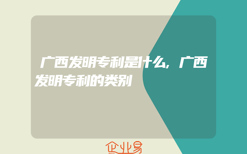 广西发明专利是什么,广西发明专利的类别