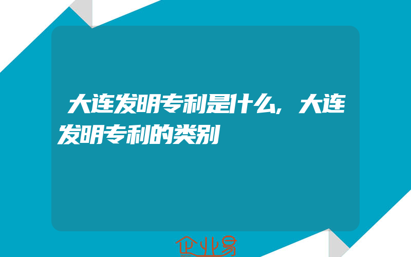 大连发明专利是什么,大连发明专利的类别