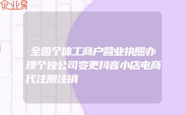 全国个体工商户营业执照办理个独公司变更抖音小店电商代注册注销