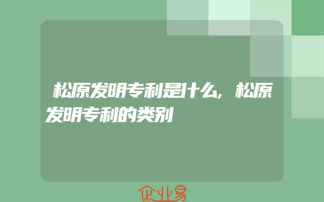 松原发明专利是什么,松原发明专利的类别