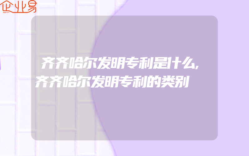 齐齐哈尔发明专利是什么,齐齐哈尔发明专利的类别