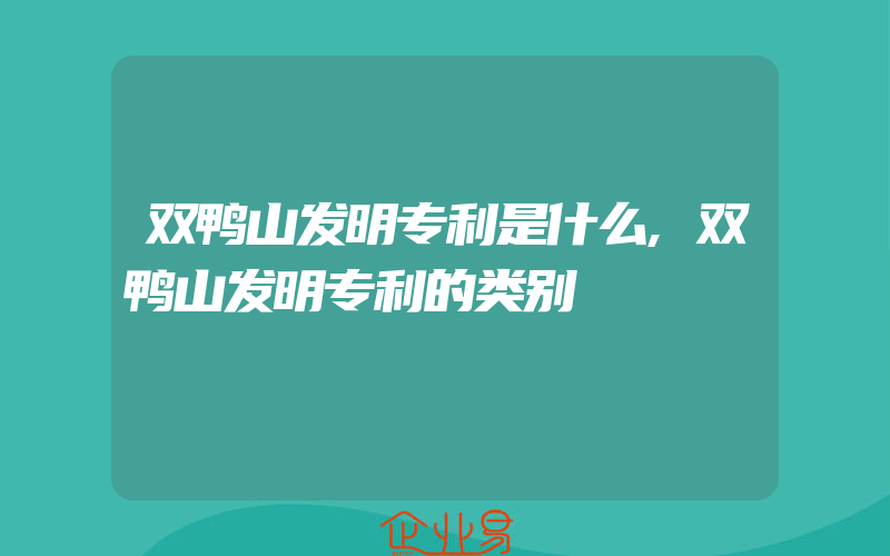 双鸭山发明专利是什么,双鸭山发明专利的类别