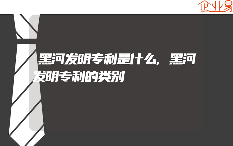 黑河发明专利是什么,黑河发明专利的类别