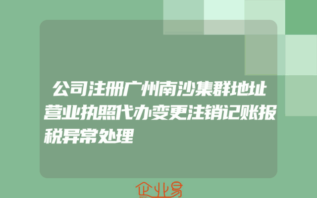 公司注册广州南沙集群地址营业执照代办变更注销记账报税异常处理