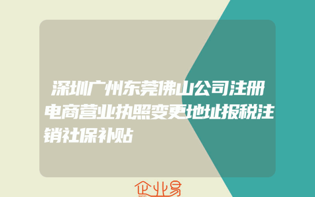 深圳广州东莞佛山公司注册电商营业执照变更地址报税注销社保补贴