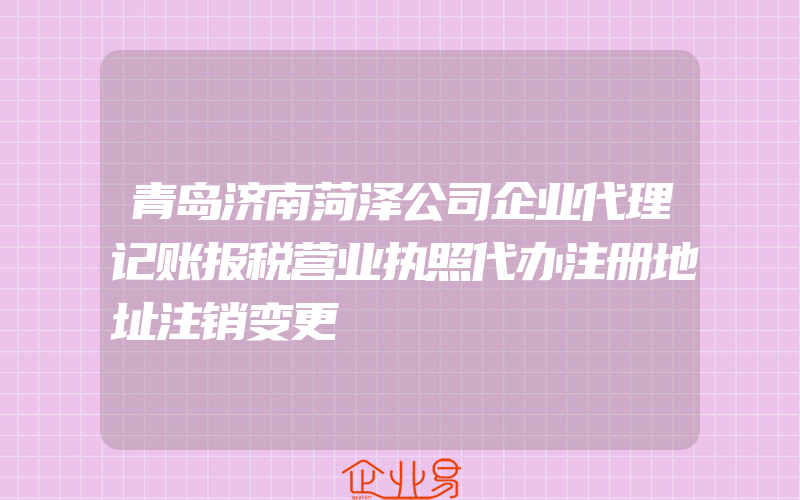 青岛济南菏泽公司企业代理记账报税营业执照代办注册地址注销变更