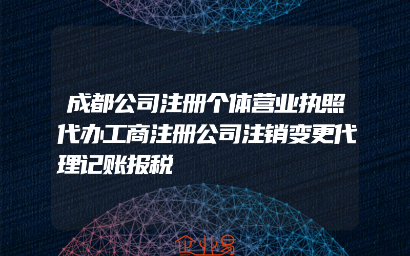 成都公司注册个体营业执照代办工商注册公司注销变更代理记账报税