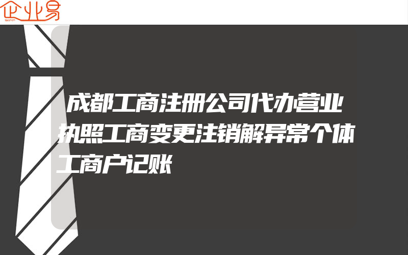 成都工商注册公司代办营业执照工商变更注销解异常个体工商户记账