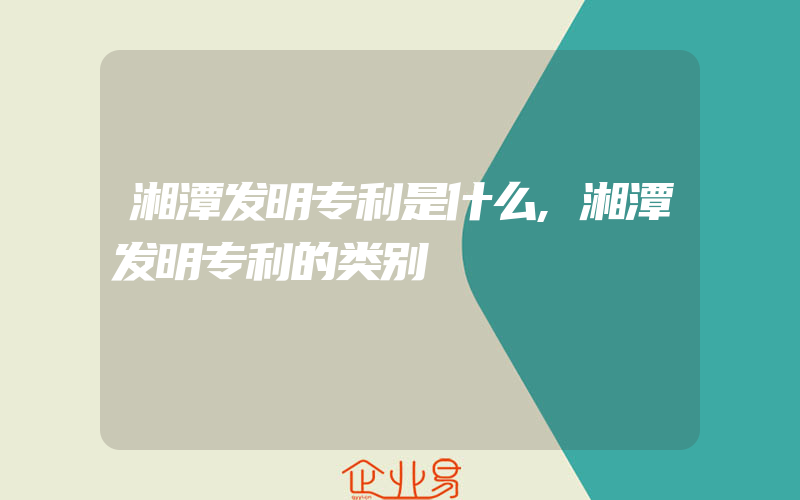 湘潭发明专利是什么,湘潭发明专利的类别