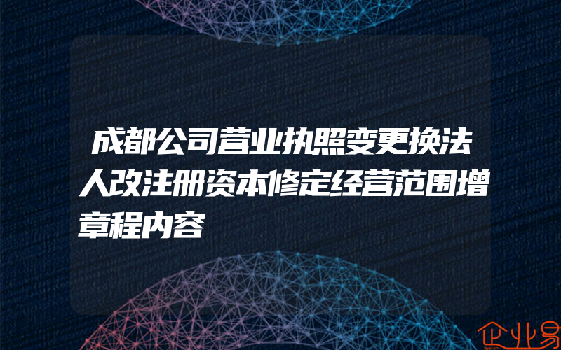 成都公司营业执照变更换法人改注册资本修定经营范围增章程内容