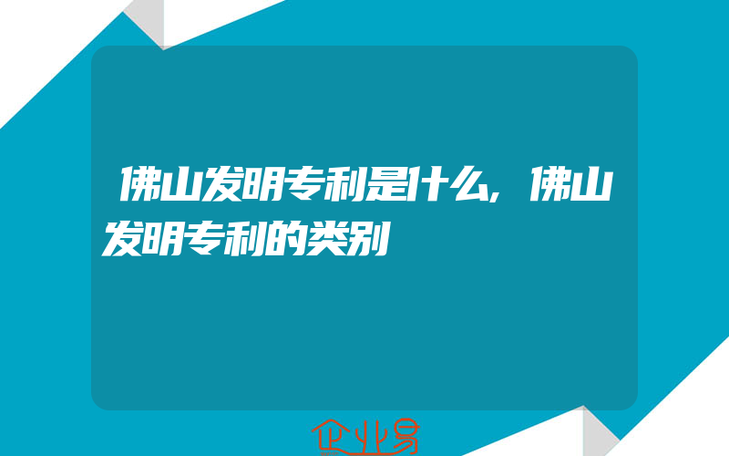 佛山发明专利是什么,佛山发明专利的类别