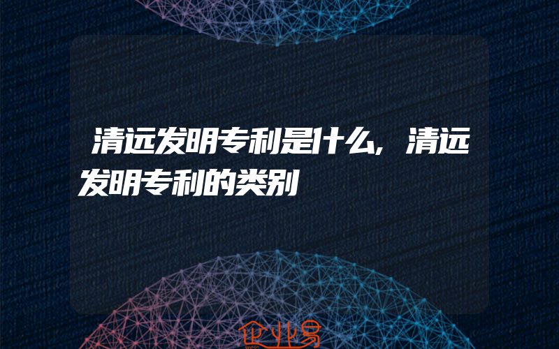 清远发明专利是什么,清远发明专利的类别