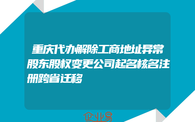 重庆代办解除工商地址异常股东股权变更公司起名核名注册跨省迁移