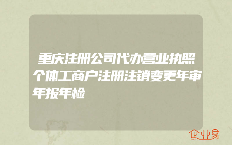 重庆注册公司代办营业执照个体工商户注册注销变更年审年报年检