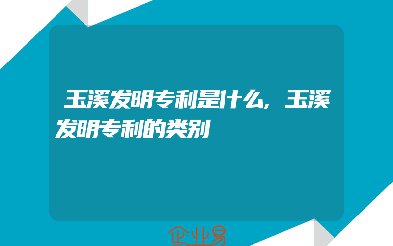 玉溪发明专利是什么,玉溪发明专利的类别