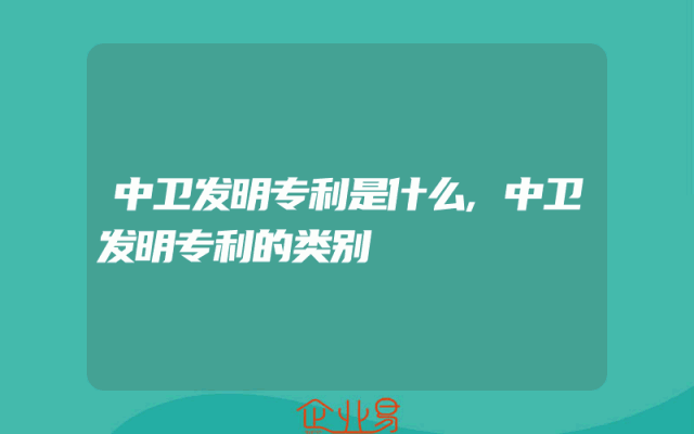 中卫发明专利是什么,中卫发明专利的类别