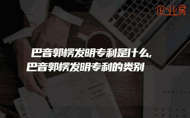 巴音郭楞发明专利是什么,巴音郭楞发明专利的类别