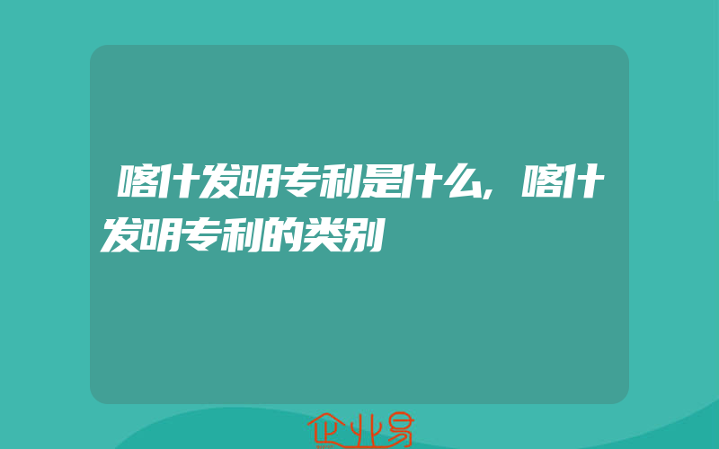 喀什发明专利是什么,喀什发明专利的类别