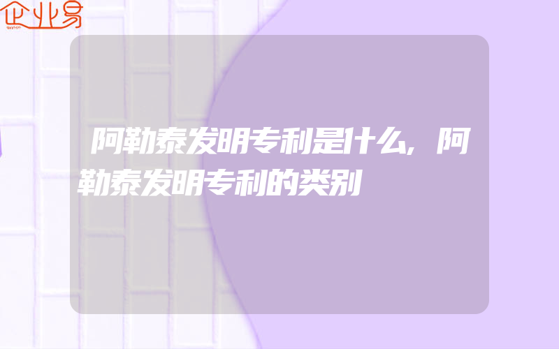 阿勒泰发明专利是什么,阿勒泰发明专利的类别