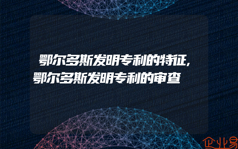 鄂尔多斯发明专利的特征,鄂尔多斯发明专利的审查