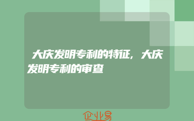 大庆发明专利的特征,大庆发明专利的审查