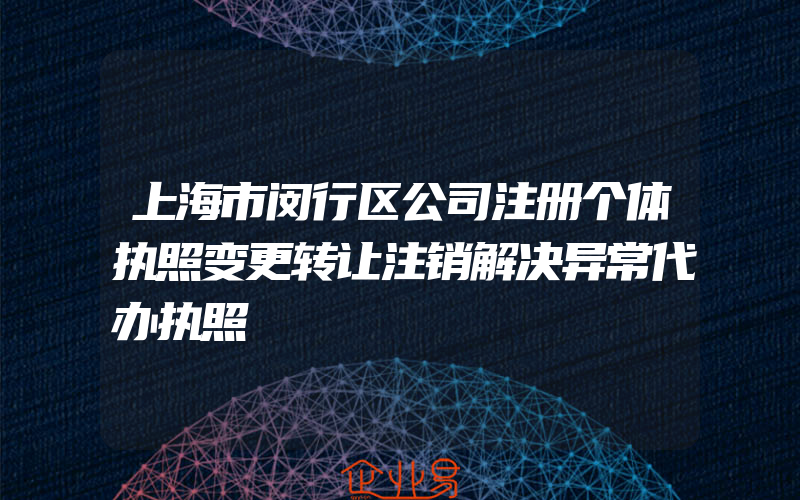 上海市闵行区公司注册个体执照变更转让注销解决异常代办执照