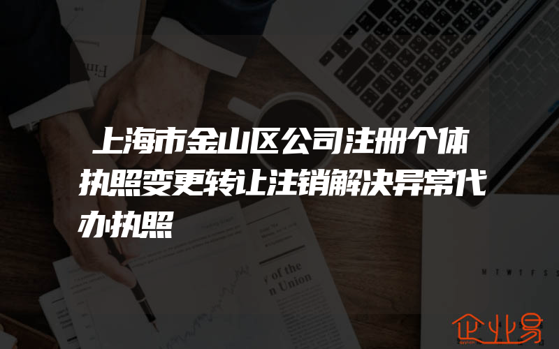 上海市金山区公司注册个体执照变更转让注销解决异常代办执照