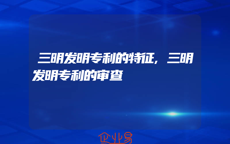 三明发明专利的特征,三明发明专利的审查