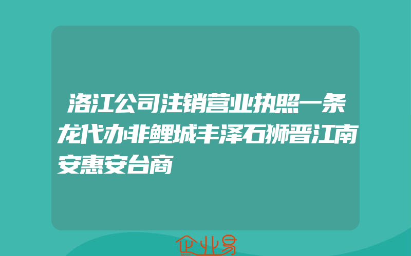 洛江公司注销营业执照一条龙代办非鲤城丰泽石狮晋江南安惠安台商