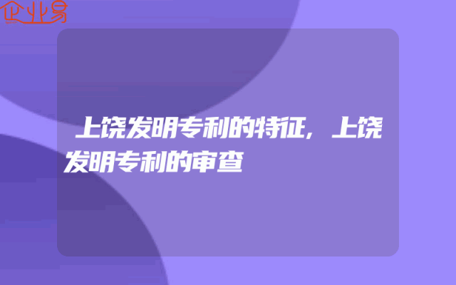 上饶发明专利的特征,上饶发明专利的审查