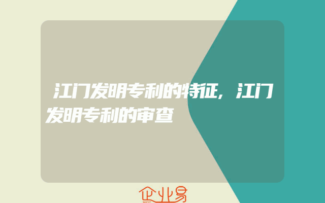 江门发明专利的特征,江门发明专利的审查