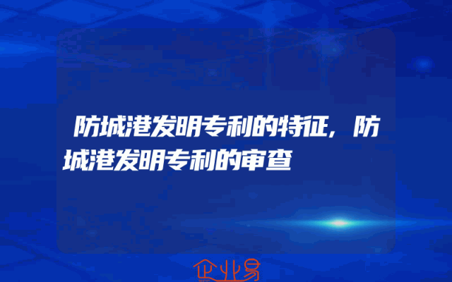 防城港发明专利的特征,防城港发明专利的审查