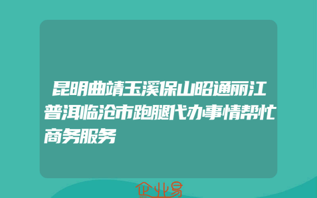昆明曲靖玉溪保山昭通丽江普洱临沧市跑腿代办事情帮忙商务服务