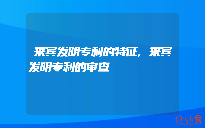 来宾发明专利的特征,来宾发明专利的审查