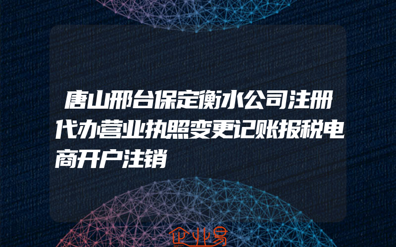 唐山邢台保定衡水公司注册代办营业执照变更记账报税电商开户注销