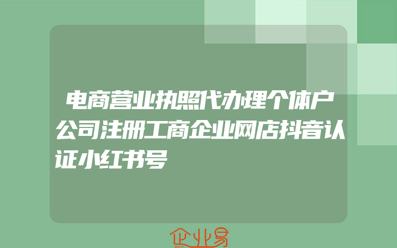 电商营业执照代办理个体户公司注册工商企业网店抖音认证小红书号