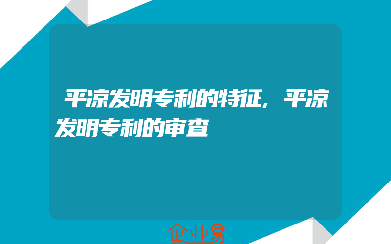 平凉发明专利的特征,平凉发明专利的审查