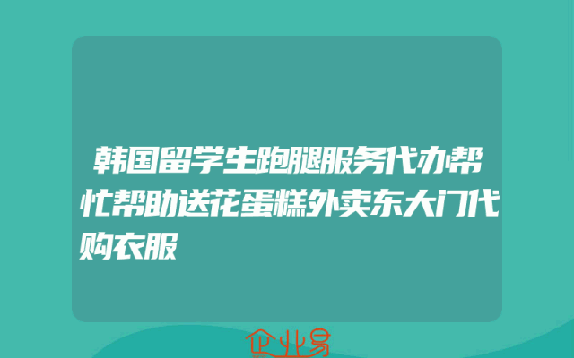 韩国留学生跑腿服务代办帮忙帮助送花蛋糕外卖东大门代购衣服