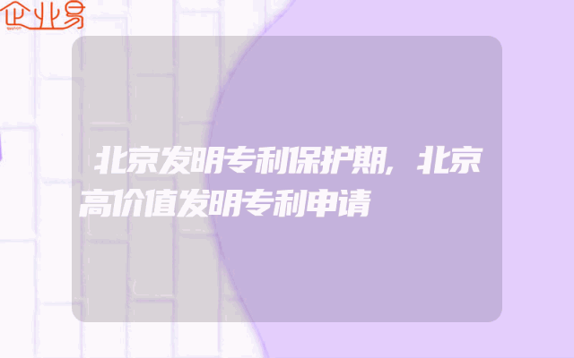 北京发明专利保护期,北京高价值发明专利申请