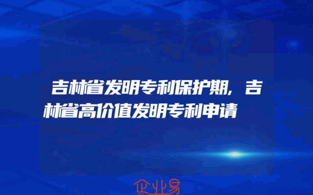 吉林省发明专利保护期,吉林省高价值发明专利申请