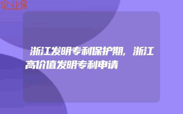 浙江发明专利保护期,浙江高价值发明专利申请