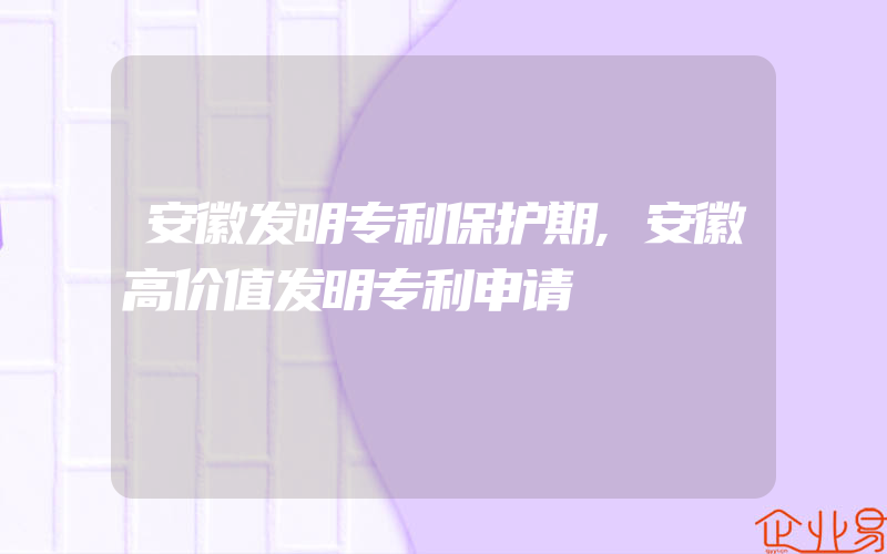 安徽发明专利保护期,安徽高价值发明专利申请