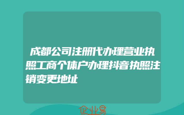 成都公司注册代办理营业执照工商个体户办理抖音执照注销变更地址